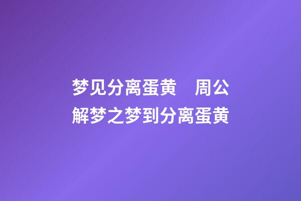 梦见分离蛋黄　周公解梦之梦到分离蛋黄